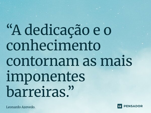 ⁠“A dedicação e o conhecimento contornam as mais imponentes barreiras.”... Frase de Leonardo Azevedo..
