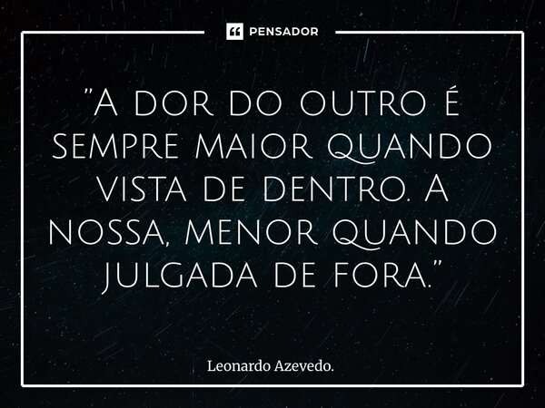 ⁠”A dor do outro é sempre maior quando vista de dentro. A nossa, menor quando julgada de fora.”... Frase de Leonardo Azevedo..