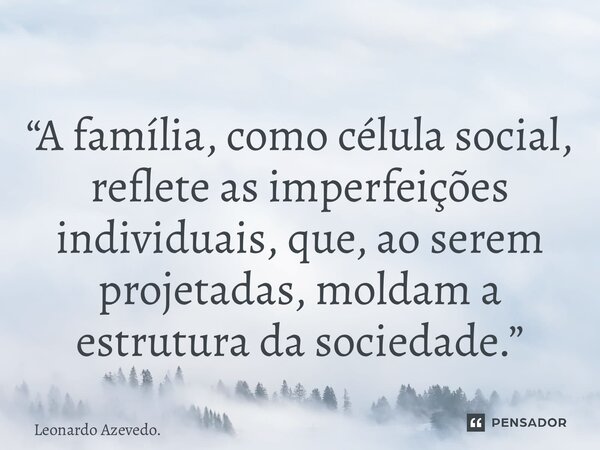 ⁠“A família, como célula social, reflete as imperfeições individuais, que, ao serem projetadas, moldam a estrutura da sociedade.”... Frase de Leonardo Azevedo..