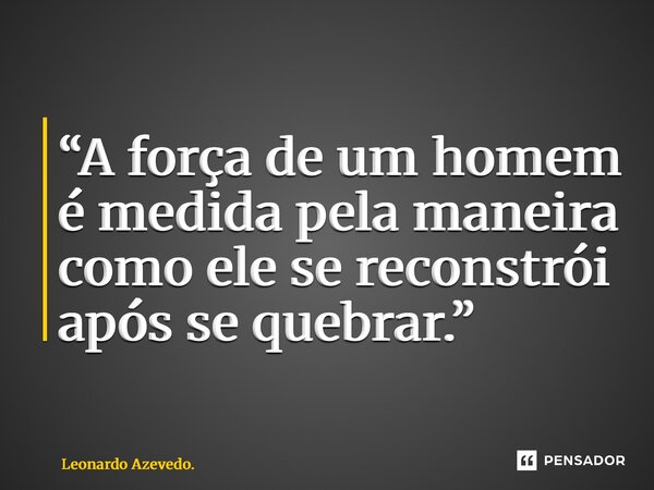 ⁠“A força de um homem é medida pela maneira como ele se reconstrói após se quebrar.”... Frase de Leonardo Azevedo..