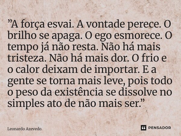 ⁠”A força esvai. A vontade perece. O brilho se apaga. O ego esmorece. O tempo já não resta. Não há mais tristeza. Não há mais dor. O frio e o calor deixam de im... Frase de Leonardo Azevedo..