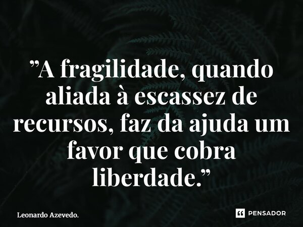 ⁠”A fragilidade, quando aliada à escassez de recursos, faz da ajuda um favor que cobra liberdade.”... Frase de Leonardo Azevedo..