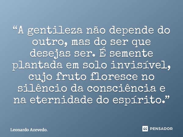 “⁠A gentileza não depende do outro, mas do ser que desejas ser. É semente plantada em solo invisível, cujo fruto floresce no silêncio da consciência e na eterni... Frase de Leonardo Azevedo..