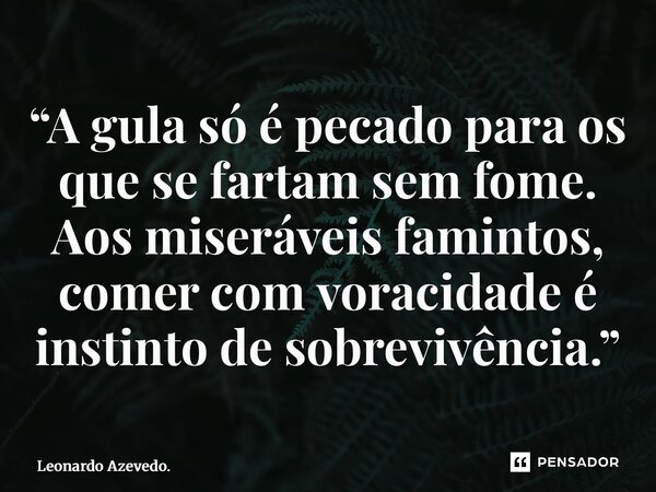 ⁠“A gula só é pecado para os que se fartam sem fome. Aos miseráveis famintos, comer com voracidade é instinto de sobrevivência.”... Frase de Leonardo Azevedo..