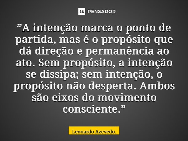 ”A intenção marca o ponto de partida, mas é o propósito que dá direção e permanência ao ato. Sem propósito, a intenção se dissipa; sem intenção, o propósito nã... Frase de Leonardo Azevedo..