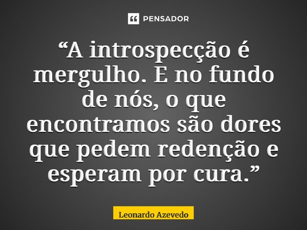 ⁠“A introspecção é mergulho. E no fundo de nós, o que encontramos são dores que pedem redenção e esperam por cura.”... Frase de Leonardo Azevedo.