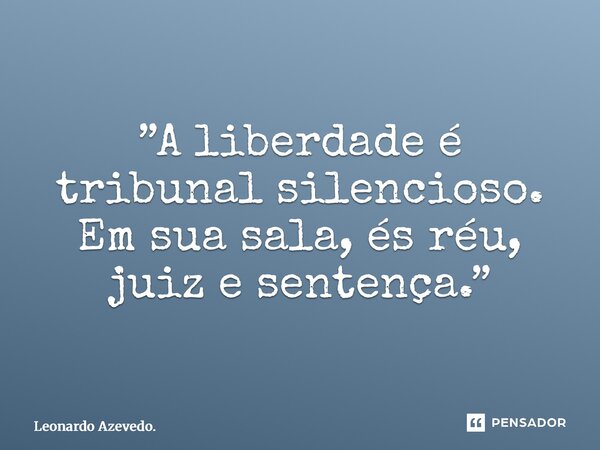 ⁠”A liberdade é tribunal silencioso. Em sua sala, és réu, juiz e sentença.”... Frase de Leonardo Azevedo..