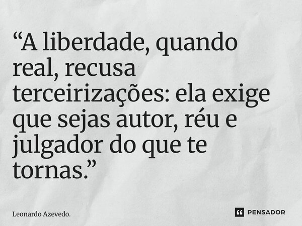 “⁠A liberdade, quando real, recusa terceirizações: ela exige que sejas autor, réu e julgador do que te tornas.”... Frase de Leonardo Azevedo..