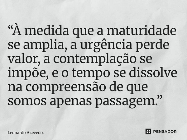 “⁠À medida que a maturidade se amplia, a urgência perde valor, a contemplação se impõe, e o tempo se dissolve na compreensão de que somos apenas passagem.”... Frase de Leonardo Azevedo..
