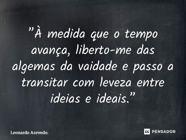 ⁠”À medida que o tempo avança, liberto-me das algemas da vaidade e passo a transitar com leveza entre ideias e ideais.”... Frase de Leonardo Azevedo..