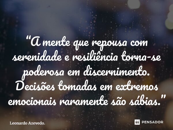 “⁠A mente que repousa com serenidade e resiliência torna-se poderosa em discernimento. Decisões tomadas em extremos emocionais raramente são sábias.”... Frase de Leonardo Azevedo..
