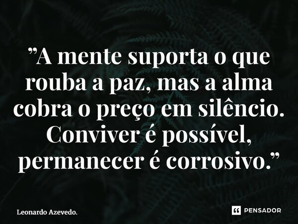 ⁠”A mente suporta o que rouba a paz, mas a alma cobra o preço em silêncio. Conviver é possível, permanecer é corrosivo.”... Frase de Leonardo Azevedo..