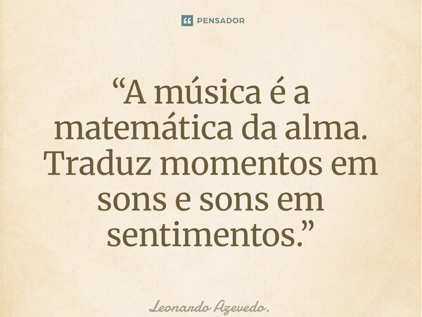 ⁠“A música é a matemática da alma. Traduz momentos em sons e sons em sentimentos.”... Frase de Leonardo Azevedo..