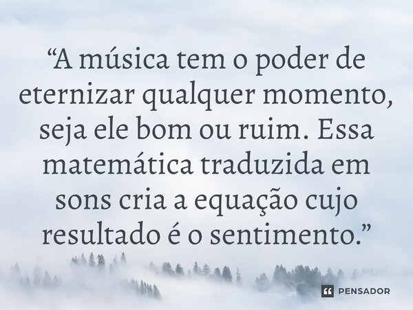 ⁠“A música tem o poder de eternizar qualquer momento, seja ele bom ou ruim. Essa matemática traduzida em sons cria a equação cujo resultado é o sentimento.”... Frase de Leonardo Azevedo..