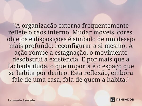”A organização externa frequentemente reflete o caos interno. Mudar móveis, cores, objetos e disposições é símbolo de um desejo mais profundo: reconfigurar a s... Frase de Leonardo Azevedo..