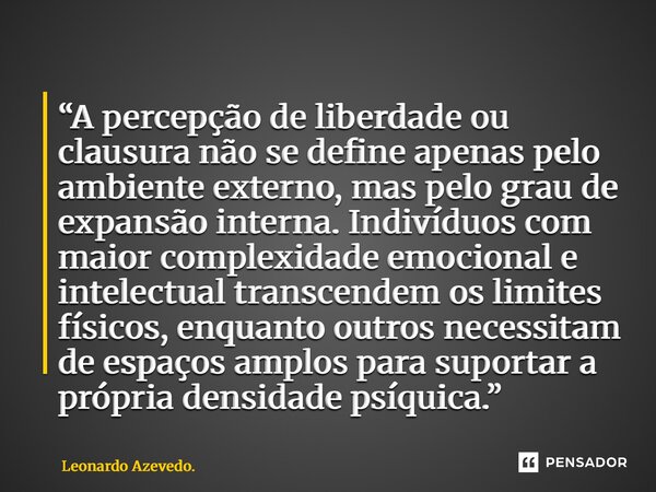 “A percepção de liberdade ou clausura não se define apenas pelo ambiente externo, mas pelo grau de expansão interna. Indivíduos com maior complexidade emociona... Frase de Leonardo Azevedo..
