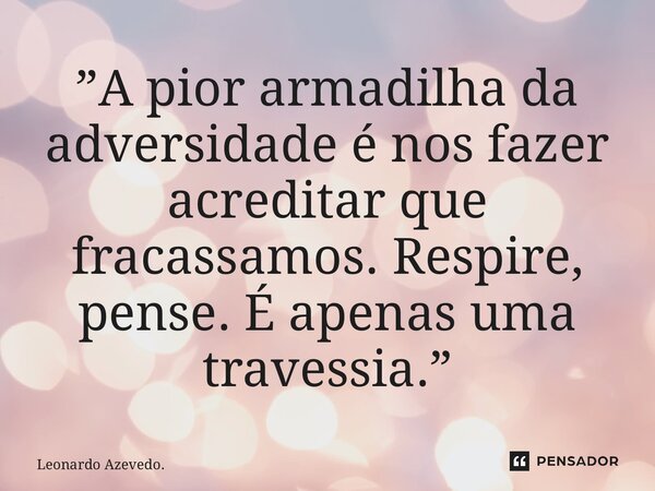⁠”A pior armadilha da adversidade é nos fazer acreditar que fracassamos. Respire, pense. É apenas uma travessia.”... Frase de Leonardo Azevedo..