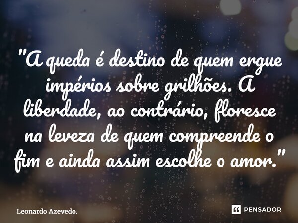 ⁠”A queda é destino de quem ergue impérios sobre grilhões. A liberdade, ao contrário, floresce na leveza de quem compreende o fim e ainda assim escolhe o amor.”... Frase de Leonardo Azevedo..