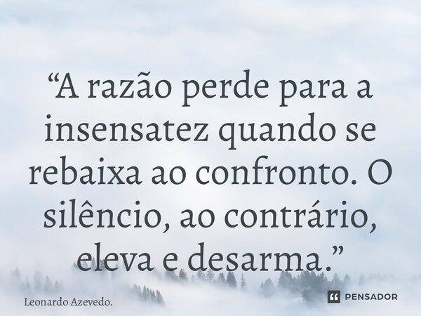 ⁠“A razão perde para a insensatez quando se rebaixa ao confronto. O silêncio, ao contrário, eleva e desarma.”... Frase de Leonardo Azevedo..
