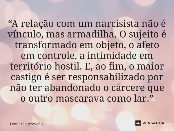 “A relação com um narcisista não é vínculo, mas armadilha. O sujeito é transformado em objeto, o afeto em controle, a intimidade em território hostil. E, ao fi... Frase de Leonardo Azevedo..