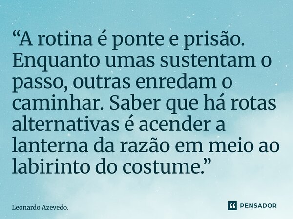 ⁠“A rotina é ponte e prisão. Enquanto umas sustentam o passo, outras enredam o caminhar. Saber que há rotas alternativas é acender a lanterna da razão em meio a... Frase de Leonardo Azevedo..