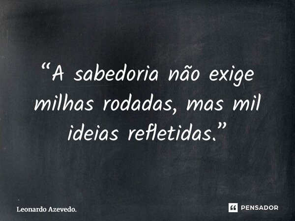 “⁠A sabedoria não exige milhas rodadas, mas mil ideias refletidas.”... Frase de Leonardo Azevedo..