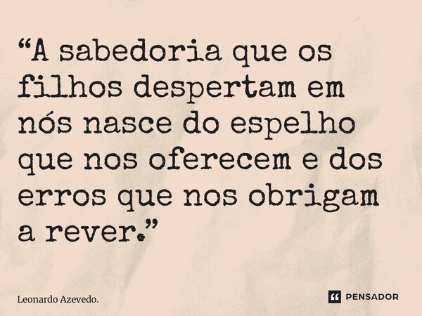 ⁠“A sabedoria que os filhos despertam em nós nasce do espelho que nos oferecem e dos erros que nos obrigam a rever.”... Frase de Leonardo Azevedo..