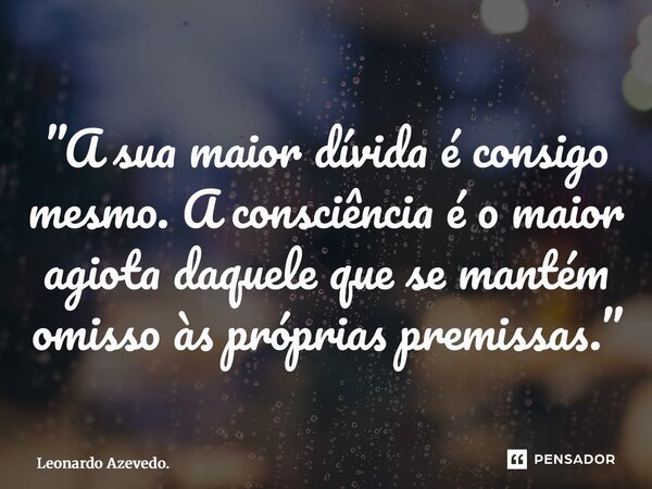 ⁠”A sua maior dívida é consigo mesmo. A consciência é o maior agiota daquele que se mantém omisso às próprias premissas.”... Frase de Leonardo Azevedo..