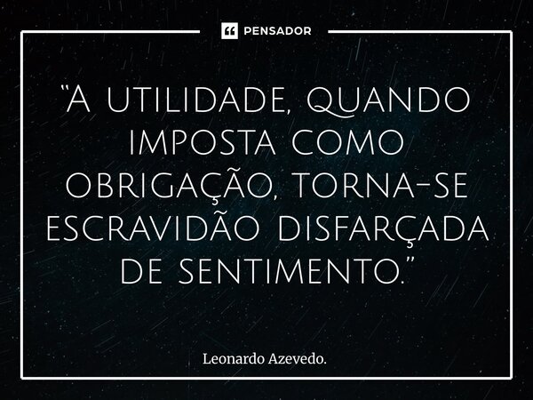 ⁠“A utilidade, quando imposta como obrigação, torna-se escravidão disfarçada de sentimento.”... Frase de Leonardo Azevedo..