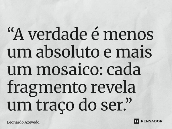 “⁠A verdade é menos um absoluto e mais um mosaico: cada fragmento revela um traço do ser.”... Frase de Leonardo Azevedo..