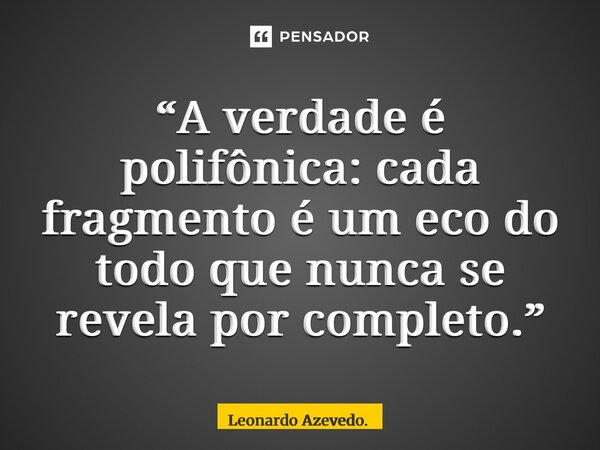 “⁠A verdade é polifônica: cada fragmento é um eco do todo que nunca se revela por completo.”... Frase de Leonardo Azevedo..