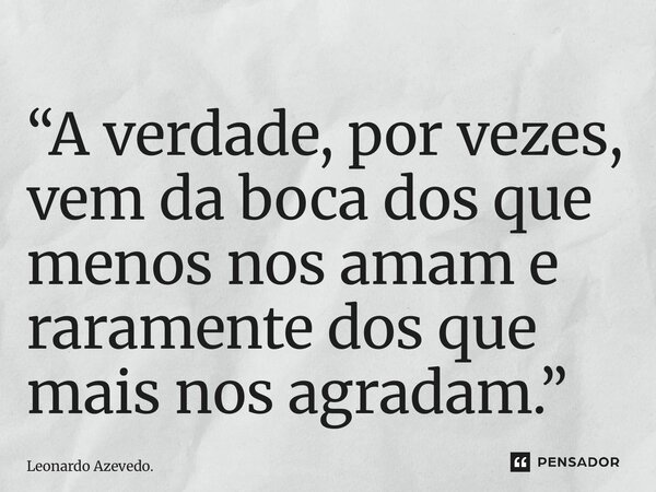 ⁠“A verdade, por vezes, vem da boca dos que menos nos amam e raramente dos que mais nos agradam.”... Frase de Leonardo Azevedo..