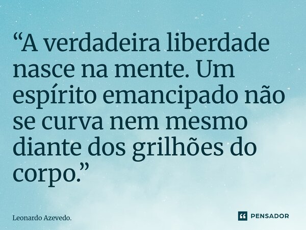 ⁠“A verdadeira liberdade nasce na mente. Um espírito emancipado não se curva nem mesmo diante dos grilhões do corpo.”... Frase de Leonardo Azevedo..