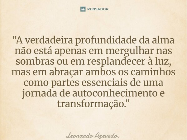 “A verdadeira profundidade da alma não está apenas em mergulhar nas sombras ou em resplandecer à luz, mas em abraçar ambos os caminhos como partes essenciais d... Frase de Leonardo Azevedo..
