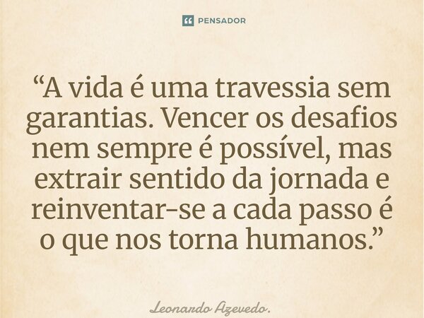 ⁠“A vida é uma travessia sem garantias. Vencer os desafios nem sempre é possível, mas extrair sentido da jornada e reinventar-se a cada passo é o que nos torna ... Frase de Leonardo Azevedo..