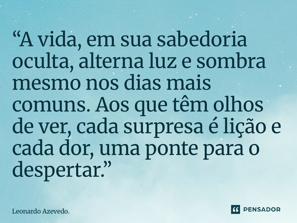 ⁠“A vida, em sua sabedoria oculta, alterna luz e sombra mesmo nos dias mais comuns. Aos que têm olhos de ver, cada surpresa é lição e cada dor, uma ponte para o... Frase de Leonardo Azevedo..