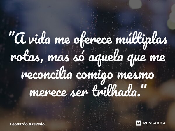 ⁠”A vida me oferece múltiplas rotas, mas só aquela que me reconcilia comigo mesmo merece ser trilhada.”... Frase de Leonardo Azevedo..