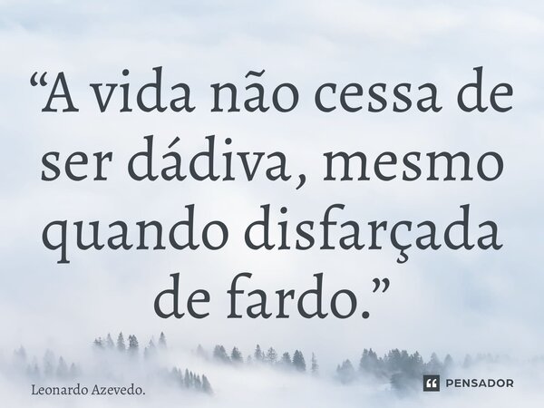 ⁠“A vida não cessa de ser dádiva, mesmo quando disfarçada de fardo.”... Frase de Leonardo Azevedo..