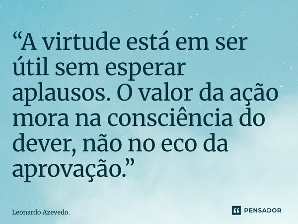 ⁠“A virtude está em ser útil sem esperar aplausos. O valor da ação mora na consciência do dever, não no eco da aprovação.”... Frase de Leonardo Azevedo..