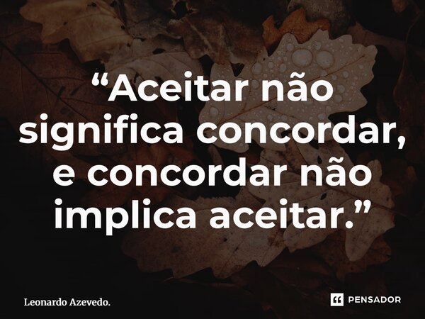 “Aceitar não significa concordar, e concordar não implica aceitar.”... Frase de Leonardo Azevedo..