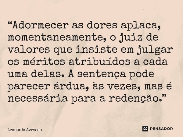 “Adormecer as dores aplaca, momentaneamente, o juiz de valores que insiste em julgar os méritos atribuídos a cada uma delas. A sentença pode parecer árdua, às ... Frase de Leonardo Azevedo..