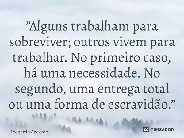 ⁠”Alguns trabalham para sobreviver; outros vivem para trabalhar. No primeiro caso, há uma necessidade. No segundo, uma entrega total ou uma forma de escravidão.... Frase de Leonardo Azevedo..