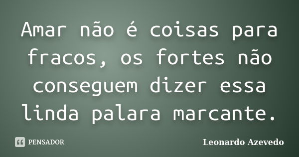 Amar não é coisas para fracos, os fortes não conseguem dizer essa linda palara marcante.... Frase de Leonardo Azevedo.