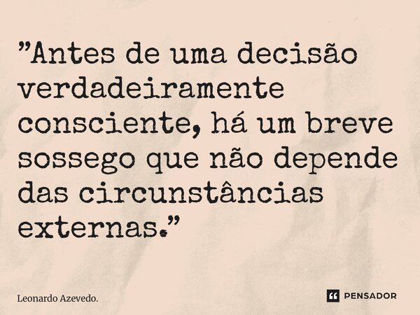 ⁠”Antes de uma decisão verdadeiramente consciente, há um breve sossego que não depende das circunstâncias externas.”... Frase de Leonardo Azevedo..