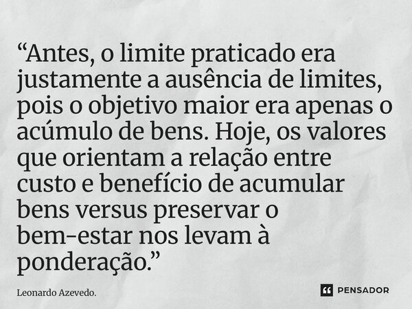 “Antes, o limite praticado era justamente a ausência de limites, pois o objetivo maior era apenas o acúmulo de bens. Hoje, os valores que orientam a relação en... Frase de Leonardo Azevedo..