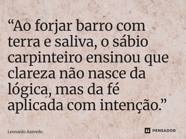 ⁠“Ao forjar barro com terra e saliva, o sábio carpinteiro ensinou que clareza não nasce da lógica, mas da fé aplicada com intenção.”... Frase de Leonardo Azevedo..
