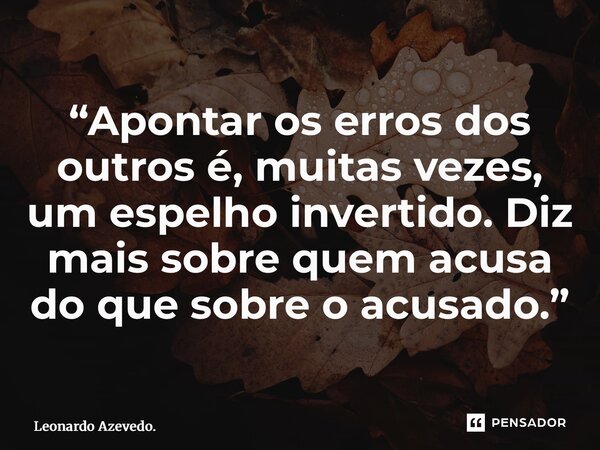 “⁠Apontar os erros dos outros é, muitas vezes, um espelho invertido. Diz mais sobre quem acusa do que sobre o acusado.”... Frase de Leonardo Azevedo..