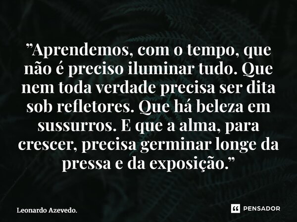 ”Aprendemos, com o tempo, que não é preciso iluminar tudo. Que nem toda verdade precisa ser dita sob refletores. Que há beleza em sussurros. E que a alma, para... Frase de Leonardo Azevedo..