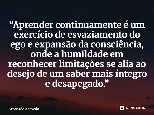 ⁠“Aprender continuamente é um exercício de esvaziamento do ego e expansão da consciência, onde a humildade em reconhecer limitações se alia ao desejo de um sabe... Frase de Leonardo Azevedo..