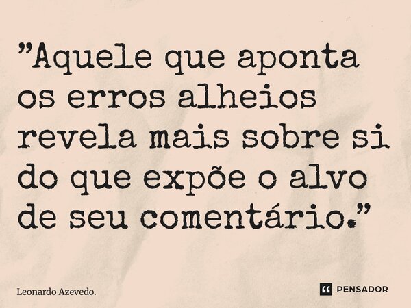 ⁠”Aquele que aponta os erros alheios revela mais sobre si do que expõe o alvo de seu comentário.”... Frase de Leonardo Azevedo..